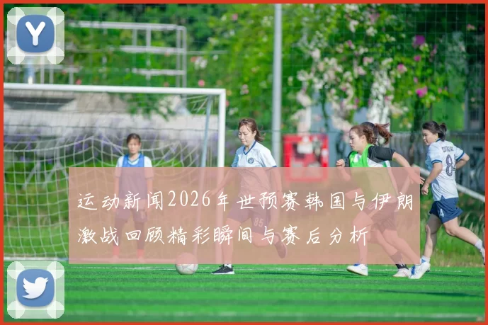 运动新闻2026年世预赛韩国与伊朗激战回顾精彩瞬间与赛后分析