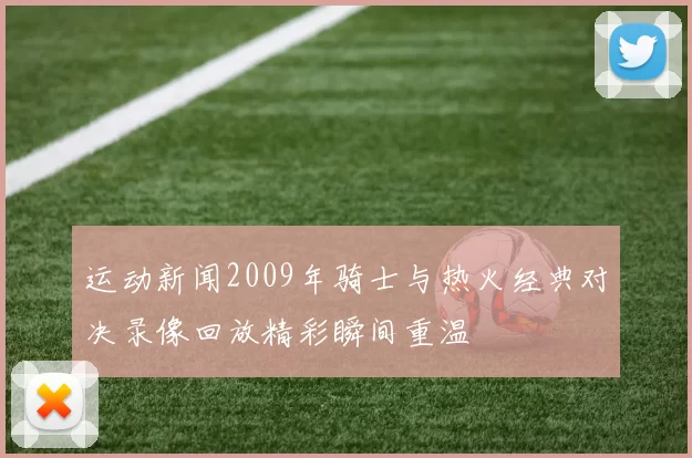运动新闻2009年骑士与热火经典对决录像回放精彩瞬间重温