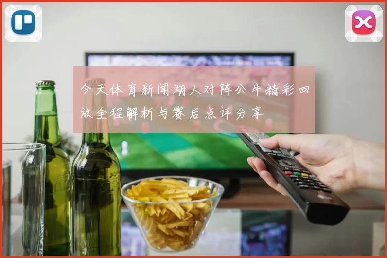 今天体育新闻湖人对阵公牛精彩回放全程解析与赛后点评分享