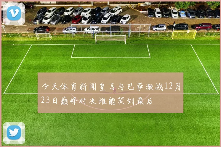 今天体育新闻皇马与巴萨激战12月23日巅峰对决谁能笑到最后