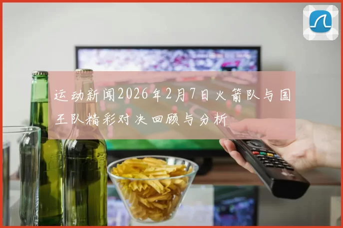 运动新闻2026年2月7日火箭队与国王队精彩对决回顾与分析