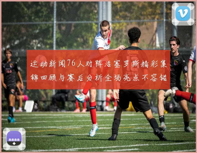 运动新闻76人对阵活塞罗斯精彩集锦回顾与赛后分析全场亮点不容错过